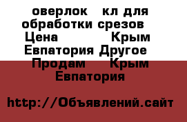 оверлок 51кл для обработки срезов  › Цена ­ 2 000 - Крым, Евпатория Другое » Продам   . Крым,Евпатория